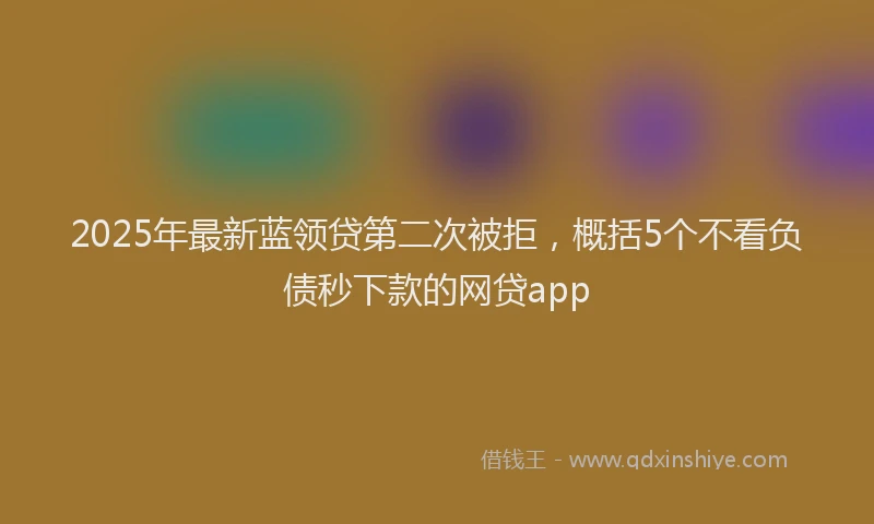 2025年最新蓝领贷第二次被拒，概括5个不看负债秒下款的网贷app