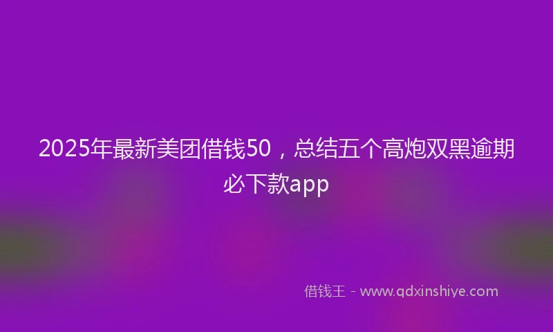 2025年最新美团借钱50，总结五个高炮双黑逾期必下款app