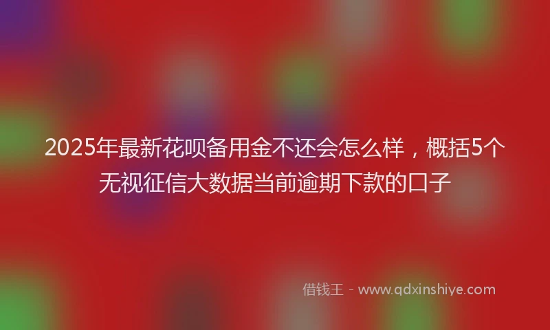 2025年最新花呗备用金不还会怎么样，概括5个无视征信大数据当前逾期下款的口子