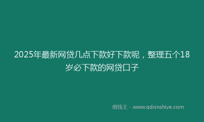 2025年最新网贷几点下款好下款呢，整理五个18岁必下款的网贷口子