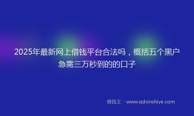 2025年最新网上借钱平台合法吗，概括五个黑户急需三万秒到的的口子