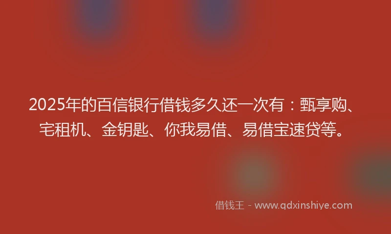 2025年的百信银行借钱多久还一次有：甄享购、宅租机、金钥匙、你我易借、易借宝速贷等。