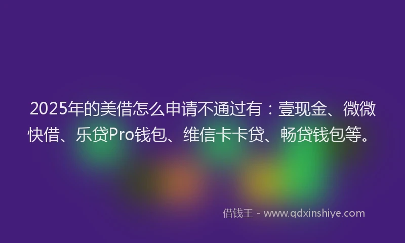 2025年的美借怎么申请不通过有：壹现金、微微快借、乐贷Pro钱包、维信卡卡贷、畅贷钱包等。