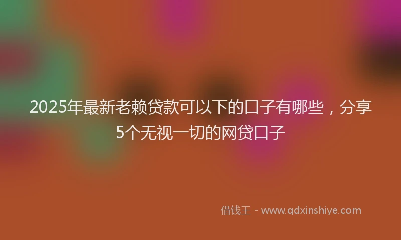 2025年最新老赖贷款可以下的口子有哪些，分享5个无视一切的网贷口子