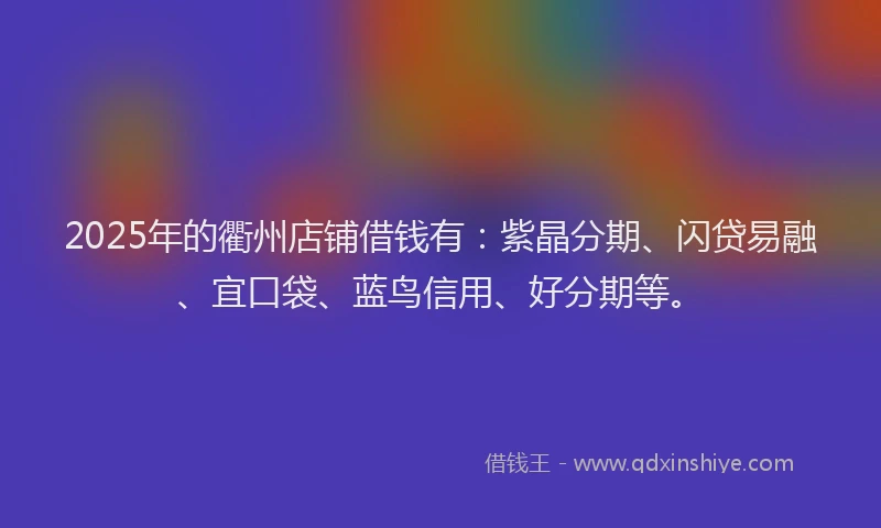 2025年的衢州店铺借钱有：紫晶分期、闪贷易融、宜口袋、蓝鸟信用、好分期等。