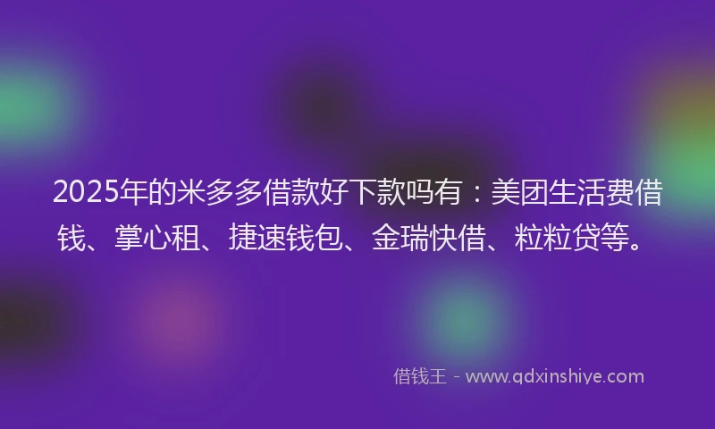 2025年的米多多借款好下款吗有：美团生活费借钱、掌心租、捷速钱包、金瑞快借、粒粒贷等。