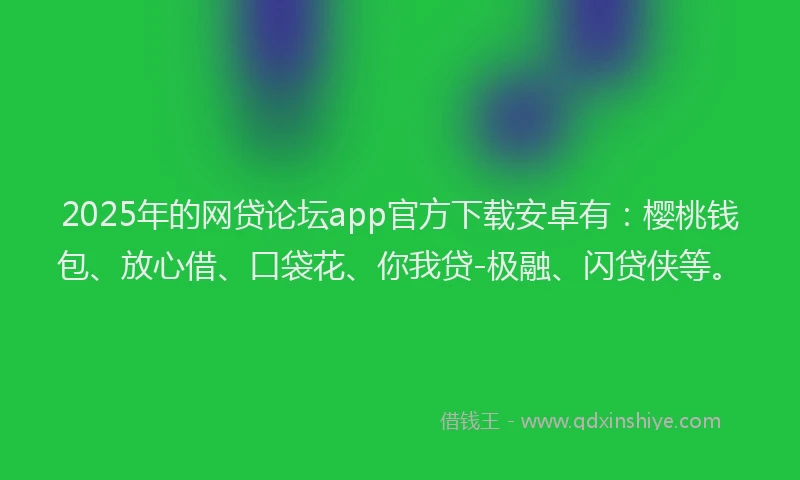 2025年的网贷论坛app官方下载安卓有：樱桃钱包、放心借、口袋花、你我贷-极融、闪贷侠等。