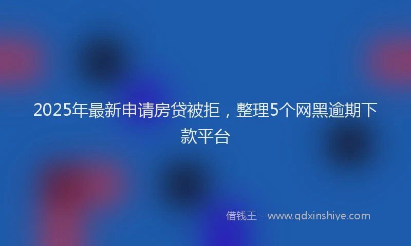 2025年最新申请房贷被拒，整理5个网黑逾期下款平台