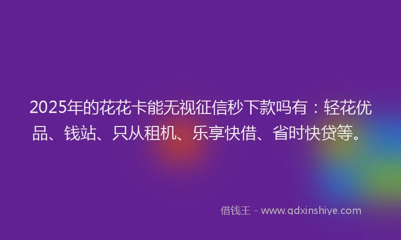 2025年的花花卡能无视征信秒下款吗有：轻花优品、钱站、只从租机、乐享快借、省时快贷等。
