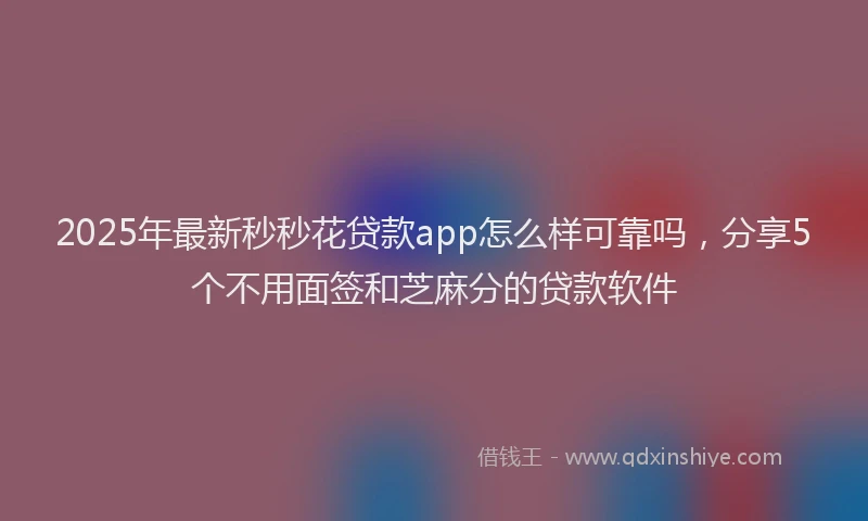 2025年最新秒秒花贷款app怎么样可靠吗，分享5个不用面签和芝麻分的贷款软件