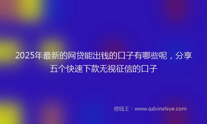 2025年最新的网贷能出钱的口子有哪些呢，分享五个快速下款无视征信的口子