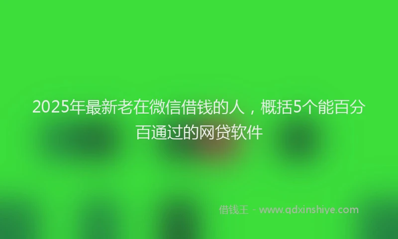 2025年最新老在微信借钱的人，概括5个能百分百通过的网贷软件