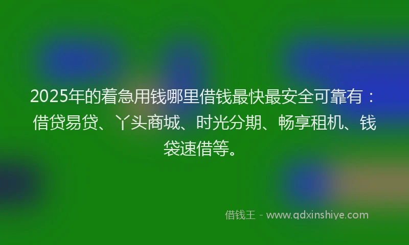 2025年的着急用钱哪里借钱最快最安全可靠有：借贷易贷、丫头商城、时光分期、畅享租机、钱袋速借等。