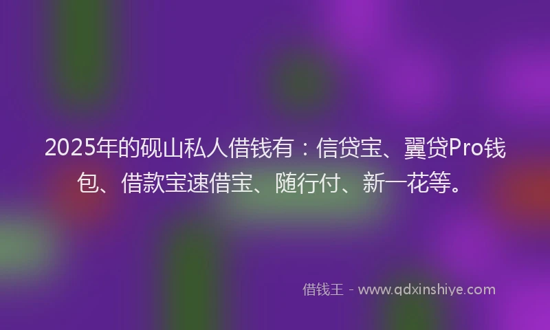 2025年的砚山私人借钱有：信贷宝、翼贷Pro钱包、借款宝速借宝、随行付、新一花等。