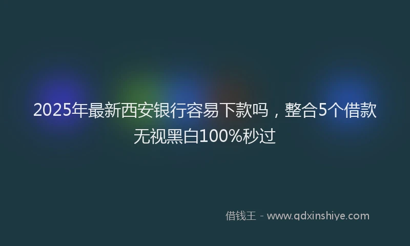 2025年最新西安银行容易下款吗，整合5个借款无视黑白100%秒过