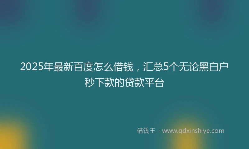 2025年最新百度怎么借钱，汇总5个无论黑白户秒下款的贷款平台