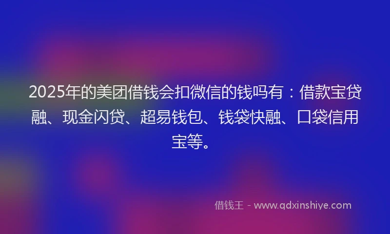 2025年的美团借钱会扣微信的钱吗有：借款宝贷融、现金闪贷、超易钱包、钱袋快融、口袋信用宝等。