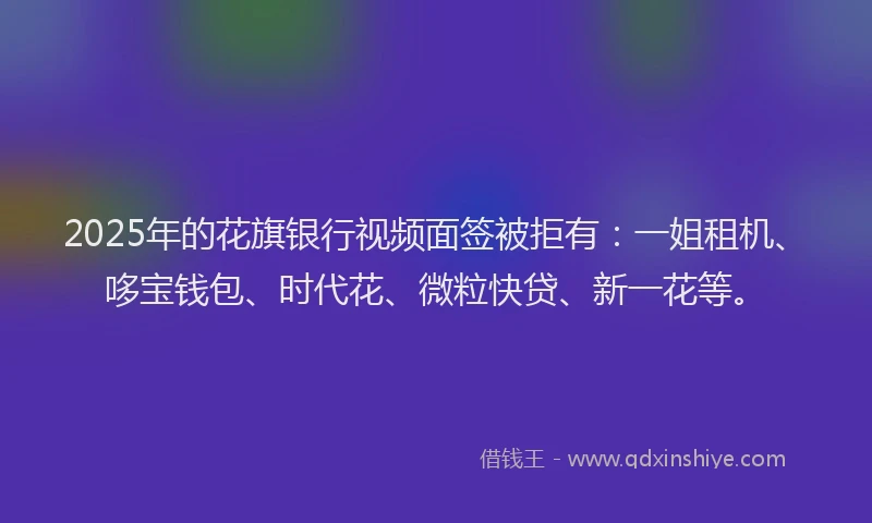 2025年的花旗银行视频面签被拒有：一姐租机、哆宝钱包、时代花、微粒快贷、新一花等。