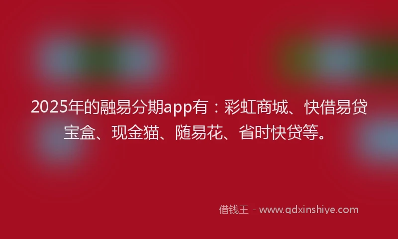 2025年的融易分期app有：彩虹商城、快借易贷宝盒、现金猫、随易花、省时快贷等。