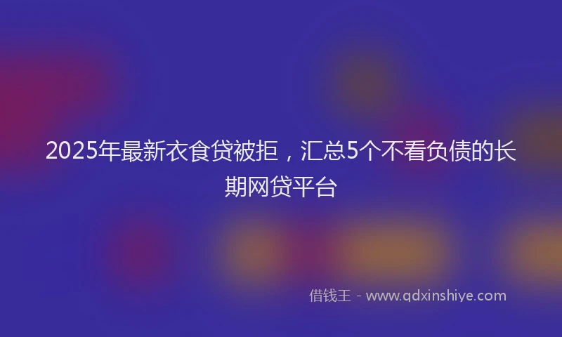 2025年最新衣食贷被拒，汇总5个不看负债的长期网贷平台