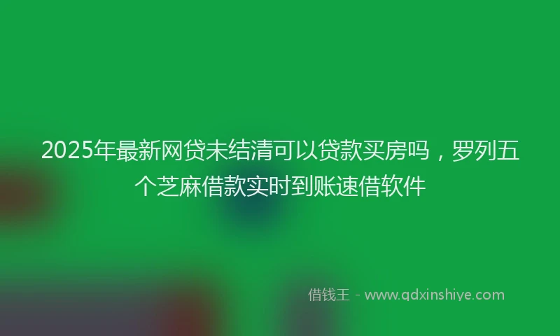 2025年最新网贷未结清可以贷款买房吗，罗列五个芝麻借款实时到账速借软件