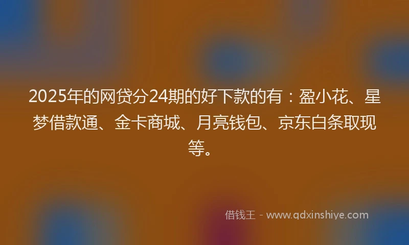 2025年的网贷分24期的好下款的有：盈小花、星梦借款通、金卡商城、月亮钱包、京东白条取现等。