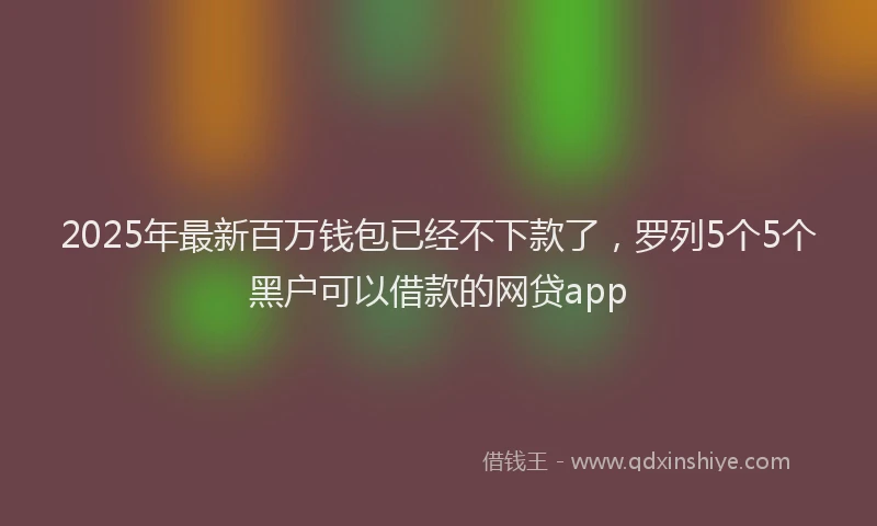 2025年最新百万钱包已经不下款了，罗列5个5个黑户可以借款的网贷app