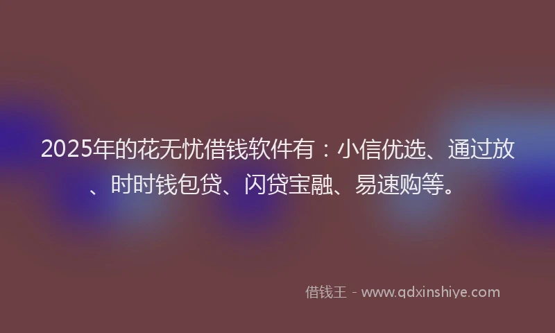 2025年的花无忧借钱软件有：小信优选、通过放、时时钱包贷、闪贷宝融、易速购等。