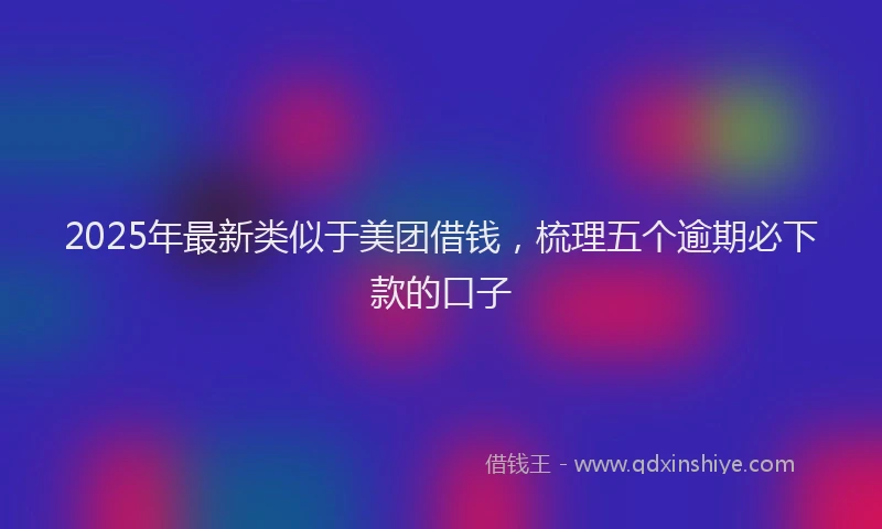 2025年最新类似于美团借钱，梳理五个逾期必下款的口子