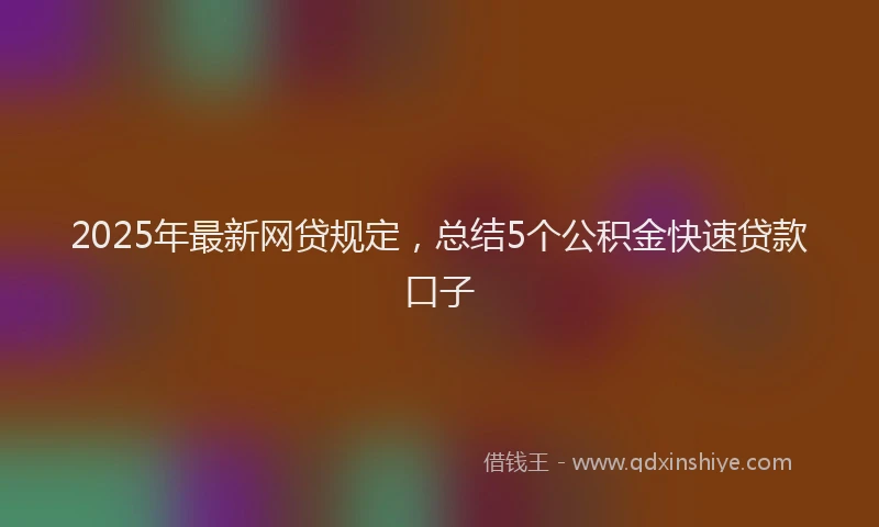 2025年最新网贷规定，总结5个公积金快速贷款口子
