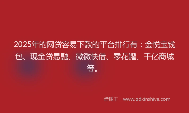 2025年的网贷容易下款的平台排行有：金悦宝钱包、现金贷易融、微微快借、零花罐、千亿商城等。
