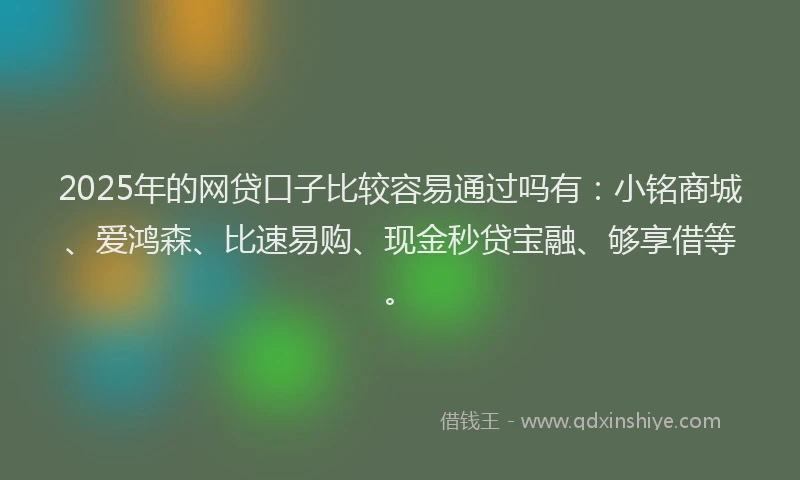 2025年的网贷口子比较容易通过吗有：小铭商城、爱鸿森、比速易购、现金秒贷宝融、够享借等。