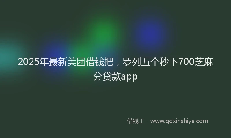 2025年最新美团借钱把，罗列五个秒下700芝麻分贷款app