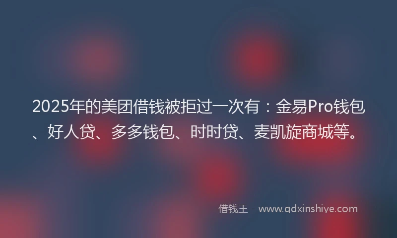 2025年的美团借钱被拒过一次有：金易Pro钱包、好人贷、多多钱包、时时贷、麦凯旋商城等。
