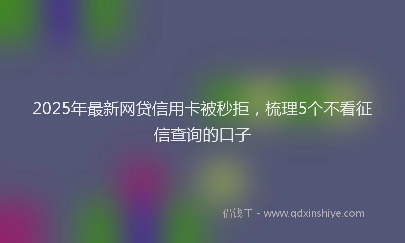 2025年最新网贷信用卡被秒拒，梳理5个不看征信查询的口子