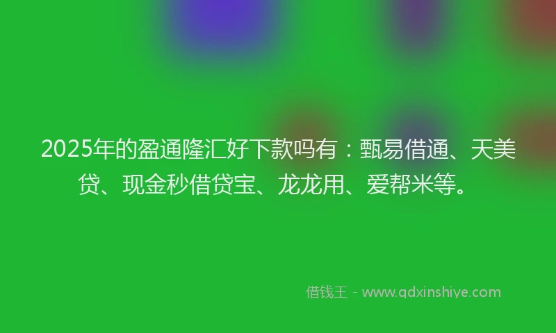 2025年的盈通隆汇好下款吗有：甄易借通、天美贷、现金秒借贷宝、龙龙用、爱帮米等。