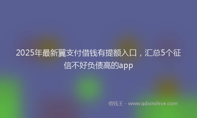 2025年最新翼支付借钱有提额入口，汇总5个征信不好负债高的app
