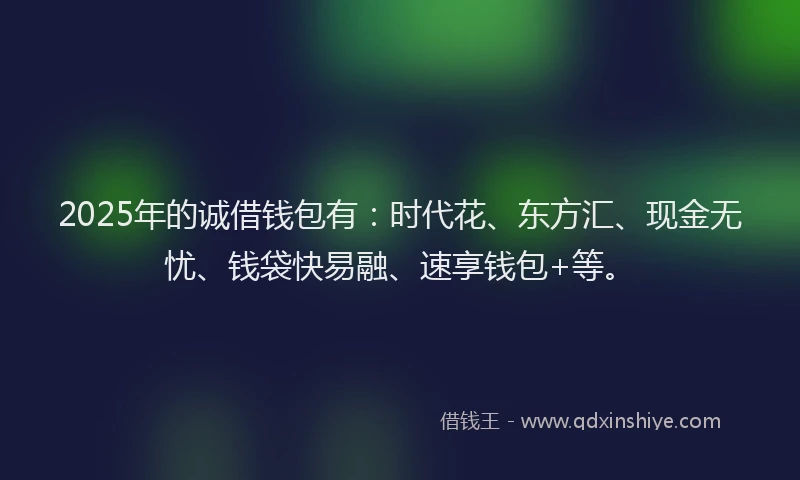 2025年的诚借钱包有：时代花、东方汇、现金无忧、钱袋快易融、速享钱包+等。