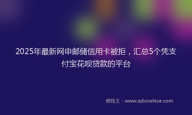 2025年最新网申邮储信用卡被拒，汇总5个凭支付宝花呗贷款的平台