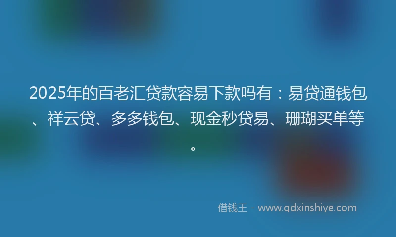 2025年的百老汇贷款容易下款吗有：易贷通钱包、祥云贷、多多钱包、现金秒贷易、珊瑚买单等。