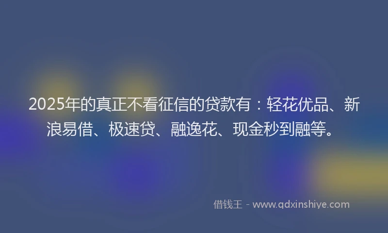 2025年的真正不看征信的贷款有：轻花优品、新浪易借、极速贷、融逸花、现金秒到融等。