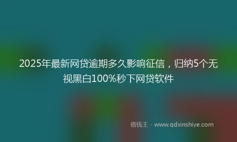2025年最新网贷逾期多久影响征信，归纳5个无视黑白100%秒下网贷软件