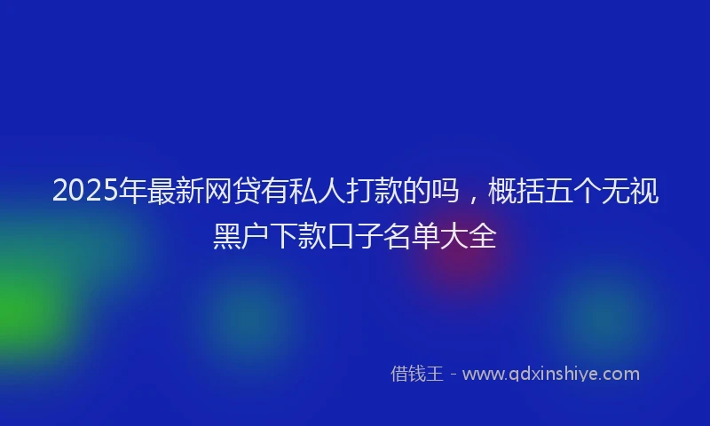 2025年最新网贷有私人打款的吗，概括五个无视黑户下款口子名单大全