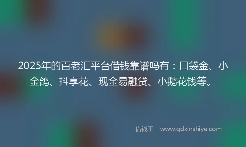 2025年的百老汇平台借钱靠谱吗有：口袋金、小金鸽、抖享花、现金易融贷、小鹅花钱等。