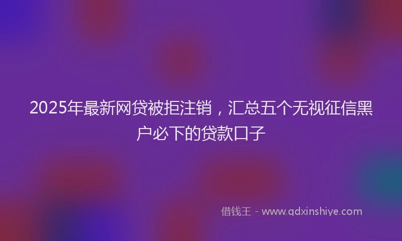 2025年最新网贷被拒注销，汇总五个无视征信黑户必下的贷款口子