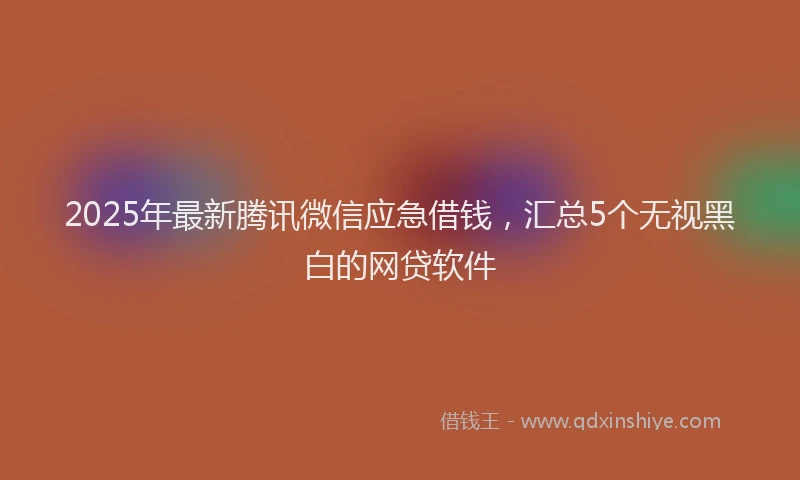 2025年最新腾讯微信应急借钱，汇总5个无视黑白的网贷软件
