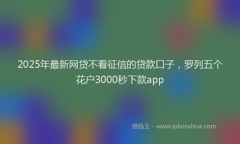 2025年最新网贷不看征信的贷款口子，罗列五个花户3000秒下款app