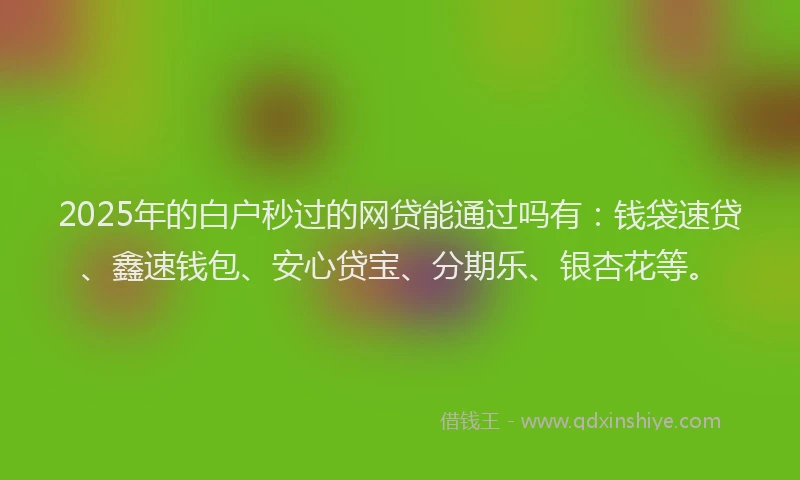 2025年的白户秒过的网贷能通过吗有：钱袋速贷、鑫速钱包、安心贷宝、分期乐、银杏花等。