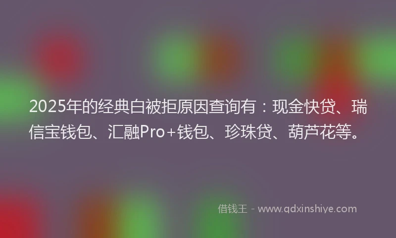 2025年的经典白被拒原因查询有：现金快贷、瑞信宝钱包、汇融Pro+钱包、珍珠贷、葫芦花等。