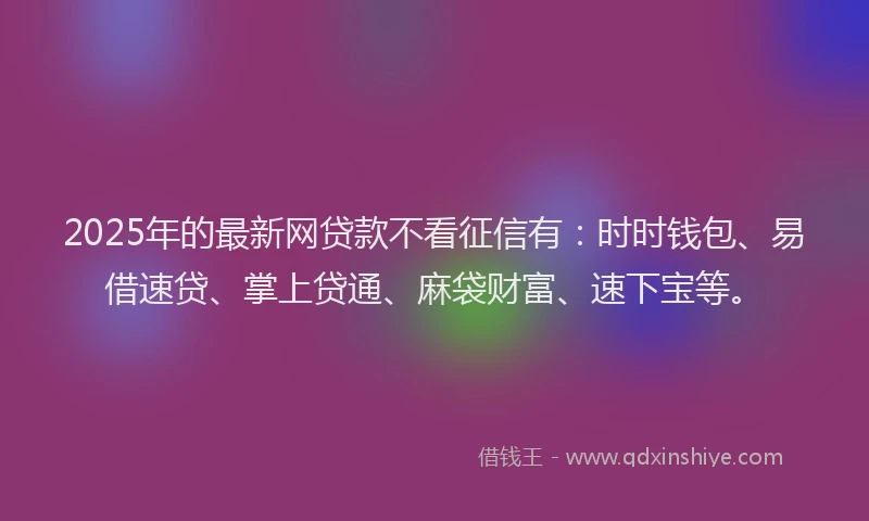 2025年的最新网贷款不看征信有：时时钱包、易借速贷、掌上贷通、麻袋财富、速下宝等。